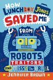How Lunchbox Jones Saved Me from Robots, Traitors, and Missy the Cruel by Jennifer Brown